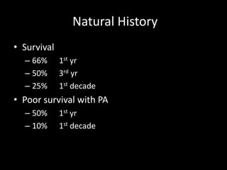 Natural History
• Survival
– 66% 1st yr
– 50% 3rd yr
– 25% 1st decade
• Poor survival with PA
– 50% 1st yr
– 10% 1st decade
 