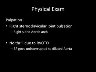 Physical Exam
Palpation
• Right sternoclavicular joint pulsation
– Right sided Aortic arch
• No thrill due to RVOTO
– BF goes uninterrupted to dilated Aorta
 