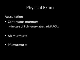 Physical Exam
Auscultation
• Continuous murmurs
– In case of Pulmonary atresia/MAPCAs
• AR murmur ±
• PR murmur ±
 