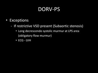 DORV-PS
• Exceptions
- If restrictive VSD present (Subaortic stenosis)
• Long decrescendo systolic murmur at LPS area
(obligatory flow murmur)
• ECG - LVH
 