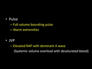 • Pulse
– Full volume bounding pulse
– Warm extremities
• JVP
– Elevated RAP with dominant A wave
(Systemic volume overload with desaturated blood)
 