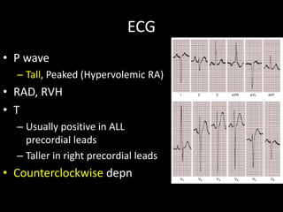ECG
• P wave
– Tall, Peaked (Hypervolemic RA)
• RAD, RVH
• T
– Usually positive in ALL
precordial leads
– Taller in right precordial leads
• Counterclockwise depn
 