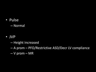 • Pulse
– Normal
• JVP
– Height increased
– A prom – PFO/Restrictive ASD/Decr LV compliance
– V prom – MR
 
