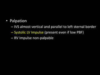 • Palpation
– IVS almost vertical and parallel to left sternal border
– Systolic LV Impulse (present even if low PBF)
– RV Impulse non-palpable
 