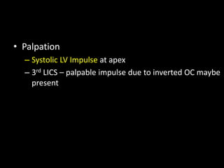 • Palpation
– Systolic LV Impulse at apex
– 3rd LICS – palpable impulse due to inverted OC maybe
present
 