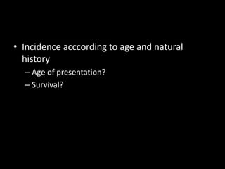 • Incidence acccording to age and natural
history
– Age of presentation?
– Survival?
 