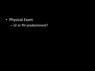 • Physical Exam
– LV or RV predominent?
 