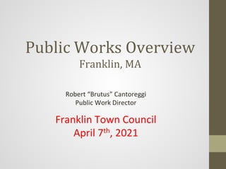 Public Works Overview
Franklin, MA
Robert “Brutus” Cantoreggi
Public Work Director
Franklin Town Council
April 7th, 2021
 