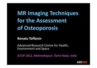 MR Imaging Techniques
for the Assessment
of Osteoporosis
Renato Toffanin
Advanced Research Centre for Health,
Environment and Space

ICICIP 2012, Mahendrapuri, Tamil Nadu, India

                                               ARCHES
 