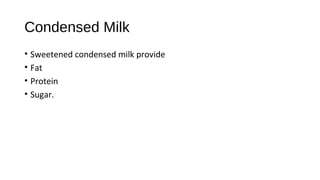 Condensed Milk 
• Sweetened condensed milk provide 
• Fat 
• Protein 
• Sugar. 
 