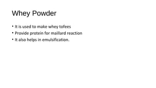 Whey Powder 
• It is used to make whey tofees 
• Provide protein for maillard reaction 
• It also helps in emulsification. 
 