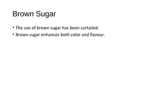Brown Sugar 
• The use of brown sugar has been curtailed. 
• Brown sugar enhances both color and flavour. 
 