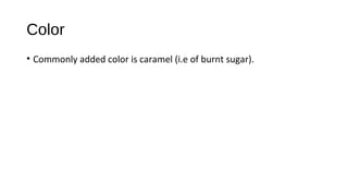 Color 
• Commonly added color is caramel (i.e of burnt sugar). 
 