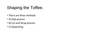 Shaping the Toffee. 
• There are three methods 
• A) Slab process 
• B) Cut and Wrap process 
• C) Depositing. 
 