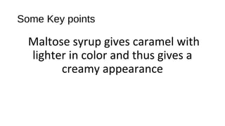 Some Key points 
Maltose syrup gives caramel with 
lighter in color and thus gives a 
creamy appearance 
 