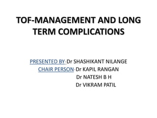 TOF-MANAGEMENT AND LONG
TERM COMPLICATIONS
PRESENTED BY-Dr SHASHIKANT NILANGE
CHAIR PERSON-Dr KAPIL RANGAN
Dr NATESH B H
Dr VIKRAM PATIL
 