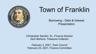 Town of Franklin
Borrowing - Debt & Interest
Presentation
Christopher Sandini, Sr., Finance Director
Kerri Bertone, Treasurer-Collector
February 3, 2021, Town Council
February 24, 2021, Finance Committee
1
 