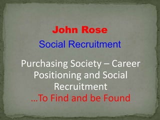 John Rose
    Social Recruitment
Purchasing Society – Career
  Positioning and Social
       Recruitment
  …To Find and be Found
 