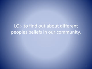 LO:- to find out about different
peoples beliefs in our community.
1
 