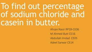 To find out percentage
of sodium chloride and
casein in butter.
Ahsan Nasir RP18-CE06
M Ahmed Butt CE16
Abdullah Imdad CE05
Adeel Sarwar CE14
 