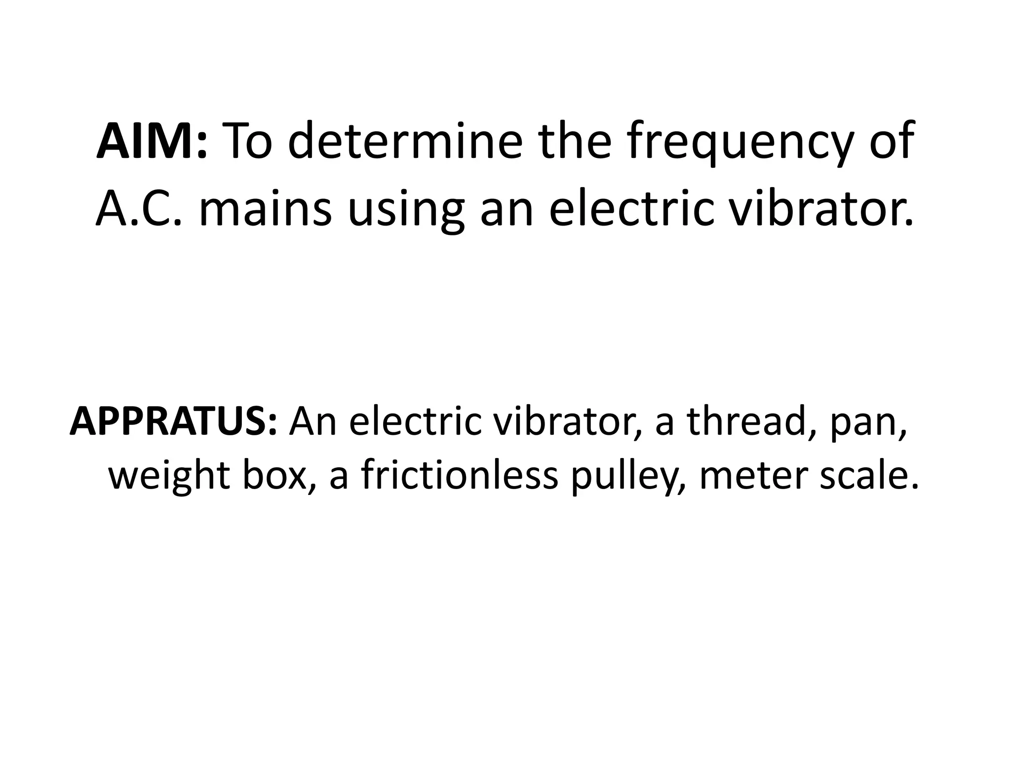 AIM: To determine the frequency of
A.C. mains using an electric vibrator.
APPRATUS: An electric vibrator, a thread, pan,
weight box, a frictionless pulley, meter scale.
 