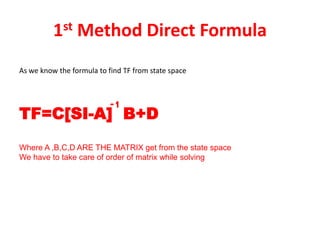 1st Method Direct Formula
As we know the formula to find TF from state space
TF=C[SI-A] B+D
Where A ,B,C,D ARE THE MATRIX get from the state space
We have to take care of order of matrix while solving
-1
 