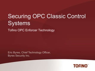 Eric Byres, Chief Technology Officer,
Byres Security Inc.
Tofino OPC Enforcer Technology
Securing OPC Classic Control
Systems
 
