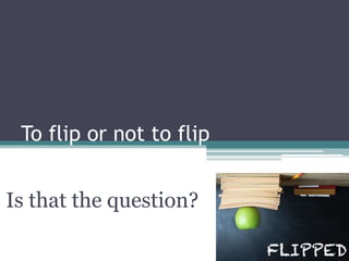 To flip or not to flip
Is that the question?
 