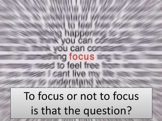 To focus or not to focusis that the question? 