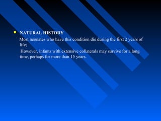  NATURAL HISTORY
Most neonates who have this condition die during the first 2 years of
life;
However, infants with extensive collaterals may survive for a long
time, perhaps for more than 15 years.
 