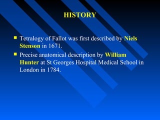 HISTORY
 Tetralogy of Fallot was first described by Niels
Stenson in 1671.
 Precise anatomical description by William
Hunter at St Georges Hospital Medical School in
London in 1784.
 