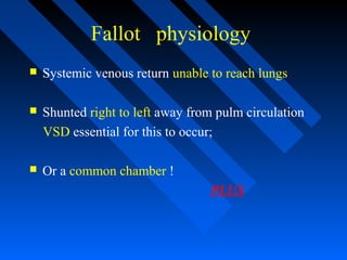 Fallot physiology
 Systemic venous return unable to reach lungs
 Shunted right to left away from pulm circulation
VSD essential for this to occur;
 Or a common chamber !
PLUS
 