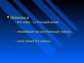  Obstruction at
- RA outlet - i.e Tricuspid atresia
- infundibular/valvular Pulmonary stenosis
- rarely branch PA stenosis.
 