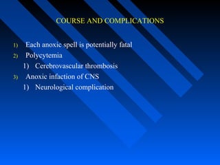 COURSE AND COMPLICATIONS
1) Each anoxic spell is potentially fatal
2) Polycytemia
1) Cerebrovascular thrombosis
3) Anoxic infaction of CNS
1) Neurological complication
 