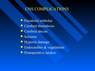 CNS COMPLICATIONS
 Paradoxic embolus
 Cerebral thrombosis
 Cerebral abcess
 Seizures
 Hypoxic damage
 Endocarditis & vegetations
 Postoperative strokes
 