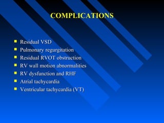 COMPLICATIONS
 Residual VSDResidual VSD
 Pulmonary regurgitationPulmonary regurgitation
 Residual RVOT obstructionResidual RVOT obstruction
 RV wall motion abnormalitiesRV wall motion abnormalities
 RV dysfunction and RHFRV dysfunction and RHF
 Atrial tachycardiaAtrial tachycardia
 Ventricular tachycardia (VT)Ventricular tachycardia (VT)
 