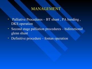 MANAGEMENTMANAGEMENT
• Palliative Procedures – BT shunt , PA banding ,
DKS operation
• Second stage palliation procedures – bidirectional
glenn shunt
• Definitive procedure – fontan operation
 