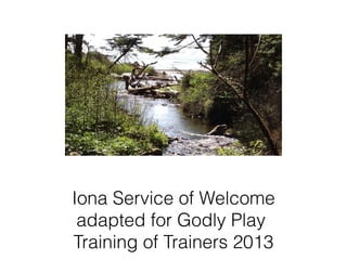 Iona Service of Welcome
adapted for Godly Play
Training of Trainers 2013
 