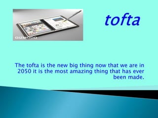 tofta The tofta is the new big thing now that we are in 2050 it is the most amazing thing that has ever been made.  