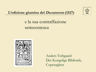 L’edizione giuntina del Decameron (1527)

e la sua contraffazione
settecentesca

Anders Toftgaard
Det Kongelige Bibliotek,
Copenaghen

 