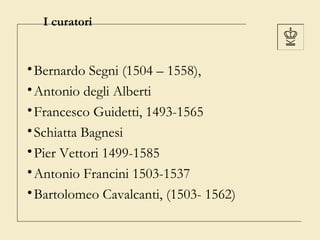 I curatori

• Bernardo Segni (1504 – 1558),
• Antonio degli Alberti
• Francesco Guidetti, 1493-1565
• Schiatta Bagnesi
• P...