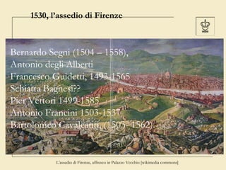 1530, l’assedio di Firenze

Bernardo Segni (1504 – 1558),
Antonio degli Alberti
Francesco Guidetti, 1493-1565
Schiatta Bag...