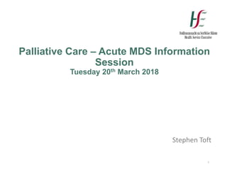 Palliative Care – Acute MDS Information
Session
Tuesday 20th March 2018
Stephen Toft
1
 
