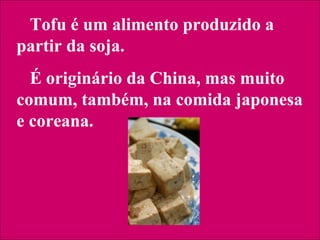 Tofu é um alimento produzido a
partir da soja.
É originário da China, mas muito
comum, também, na comida japonesa
e coreana.
 