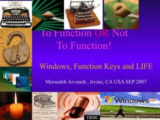 To Function  OR  Not To Function! Windows, Function Keys and LIFE Mersedeh Arvaneh , Irvine, CA USA SEP 2007 