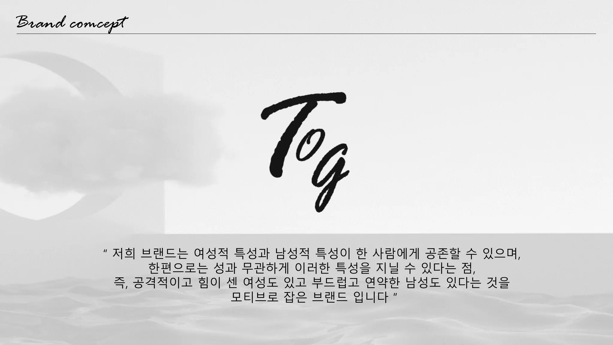 “ 저희 브랜드는 여성적 특성과 남성적 특성이 한 사람에게 공존할 수 있으며,
한편으로는 성과 무관하게 이러한 특성을 지닐 수 있다는 점,
즉, 공격적이고 힘이 센 여성도 있고 부드럽고 연약한 남성도 있다는 것을
모티브로 잡은 브랜드 입니다 ”
Brand comcept
 