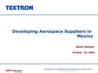 Developing Aerospace Suppliers in  Mexico Kalim Saiyed  October  22, 2009 As presented at The Offshore Group’s Manufacturing in Mexico Summit www.offshoregroup.com 