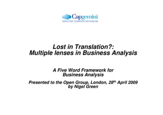Lost in Translation?:
Multiple lenses in Business Analysis

           A Five Word Framework for
               Business Analysis
Presented to the Open Group, London, 28th April 2009
                   by Nigel Green
                   Capgemini UK
 