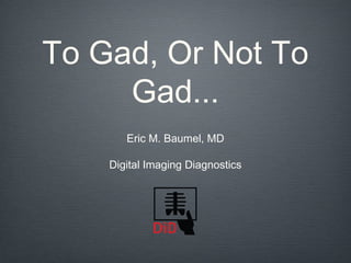 To Gad, Or Not To
Gad...
Eric M. Baumel, MD
Digital Imaging Diagnostics

 