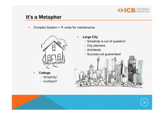 It’s a Metaphor
•   Complex System =     costs for maintenance


                                 •   Large City
                                      • Simplicity is out of question!
                                      • City planners
                                      • Architects
                                      • Success not guaranteed




    •   Cottage
         • Simplicity!
         • Architect?




                                                                         6
 